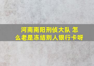 河南南阳刑侦大队 怎么老是冻结别人银行卡呀